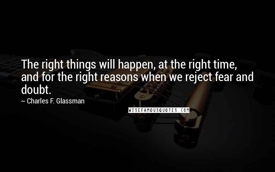 Charles F. Glassman Quotes: The right things will happen, at the right time, and for the right reasons when we reject fear and doubt.