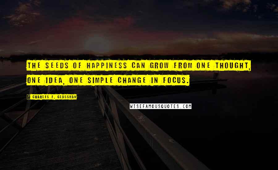Charles F. Glassman Quotes: The seeds of happiness can grow from one thought, one idea, one simple change in focus.