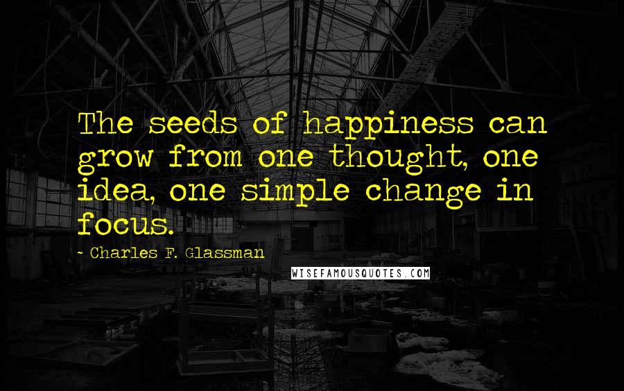Charles F. Glassman Quotes: The seeds of happiness can grow from one thought, one idea, one simple change in focus.