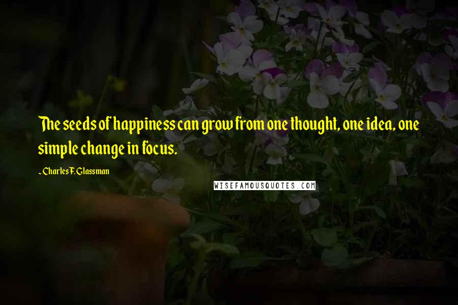 Charles F. Glassman Quotes: The seeds of happiness can grow from one thought, one idea, one simple change in focus.