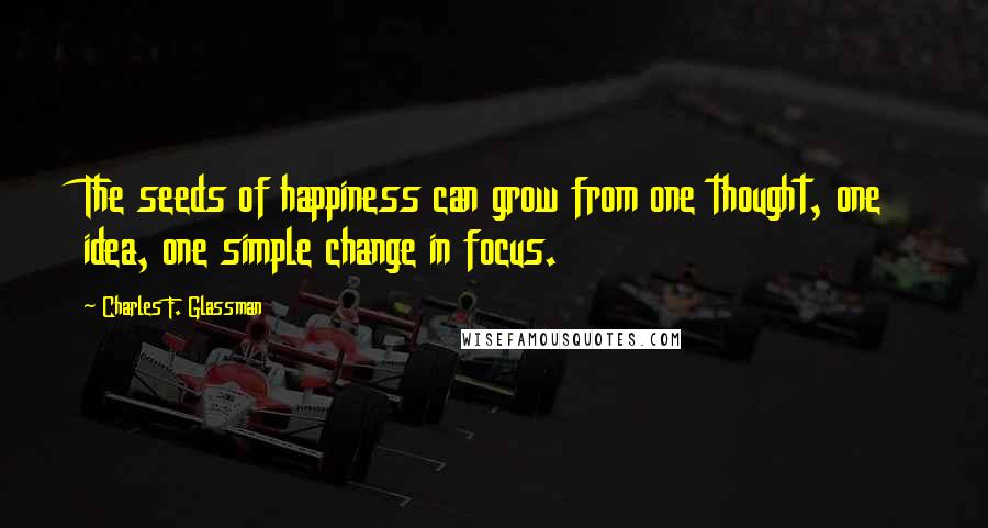 Charles F. Glassman Quotes: The seeds of happiness can grow from one thought, one idea, one simple change in focus.