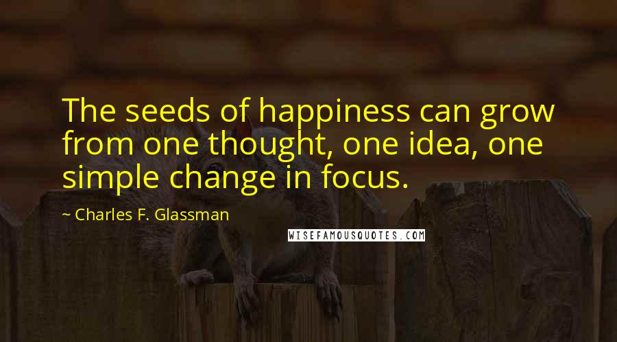 Charles F. Glassman Quotes: The seeds of happiness can grow from one thought, one idea, one simple change in focus.