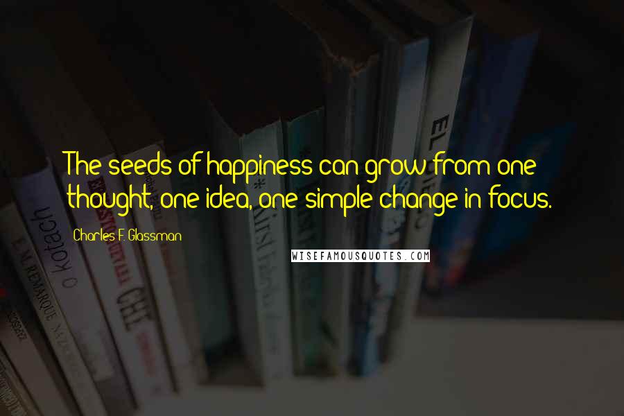 Charles F. Glassman Quotes: The seeds of happiness can grow from one thought, one idea, one simple change in focus.