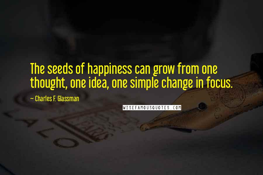 Charles F. Glassman Quotes: The seeds of happiness can grow from one thought, one idea, one simple change in focus.