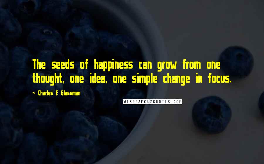 Charles F. Glassman Quotes: The seeds of happiness can grow from one thought, one idea, one simple change in focus.