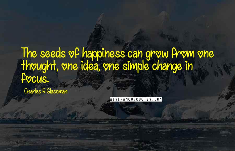 Charles F. Glassman Quotes: The seeds of happiness can grow from one thought, one idea, one simple change in focus.