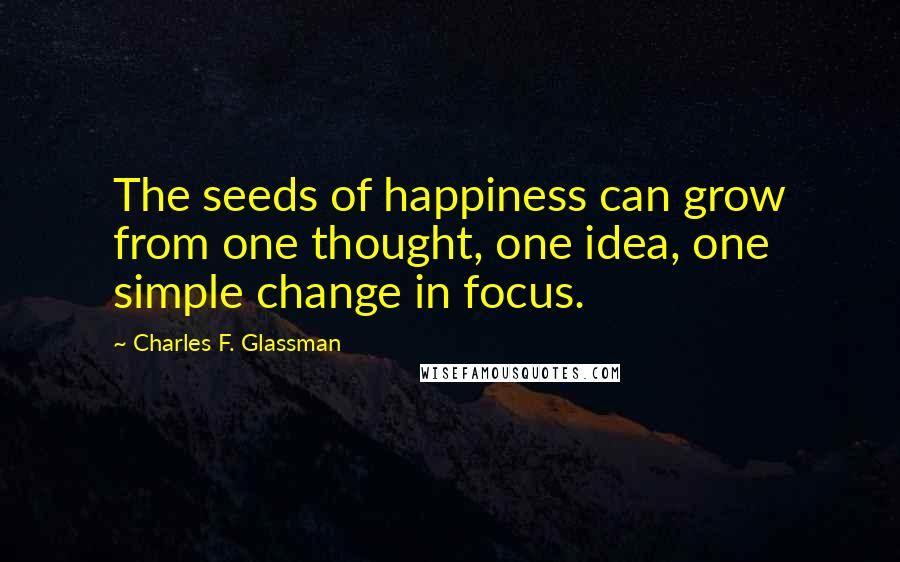 Charles F. Glassman Quotes: The seeds of happiness can grow from one thought, one idea, one simple change in focus.