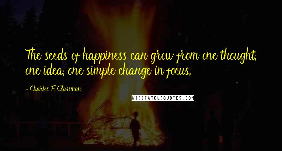 Charles F. Glassman Quotes: The seeds of happiness can grow from one thought, one idea, one simple change in focus.