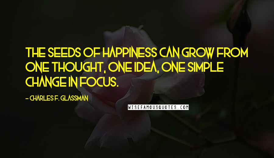 Charles F. Glassman Quotes: The seeds of happiness can grow from one thought, one idea, one simple change in focus.
