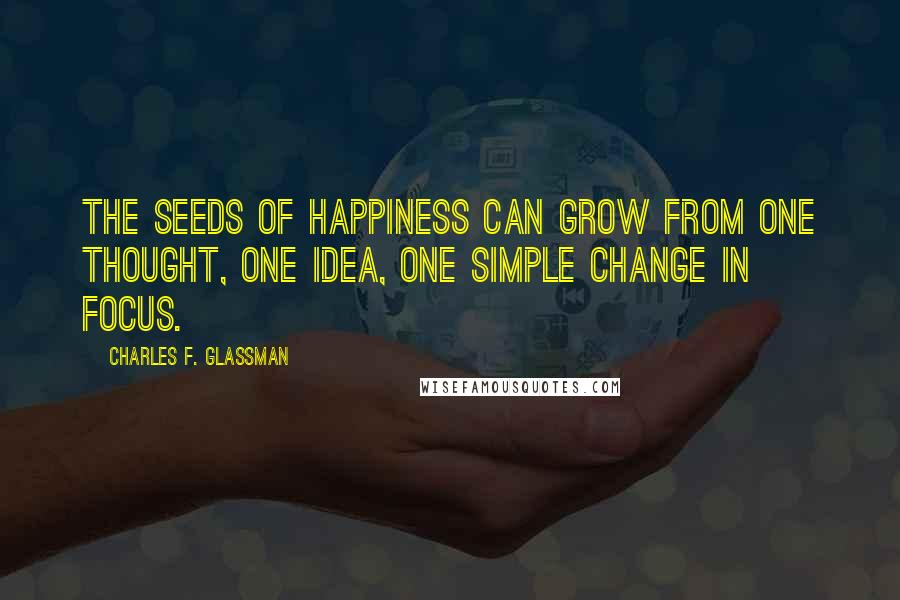 Charles F. Glassman Quotes: The seeds of happiness can grow from one thought, one idea, one simple change in focus.
