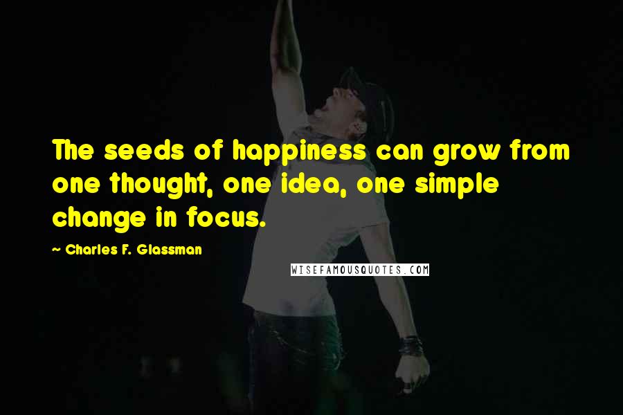 Charles F. Glassman Quotes: The seeds of happiness can grow from one thought, one idea, one simple change in focus.