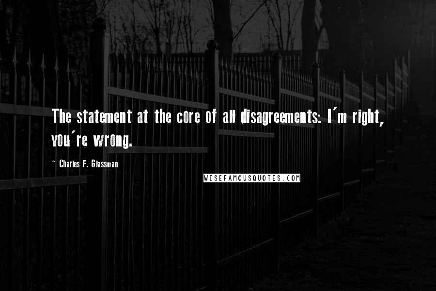 Charles F. Glassman Quotes: The statement at the core of all disagreements: I'm right, you're wrong.