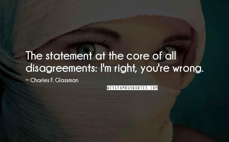 Charles F. Glassman Quotes: The statement at the core of all disagreements: I'm right, you're wrong.