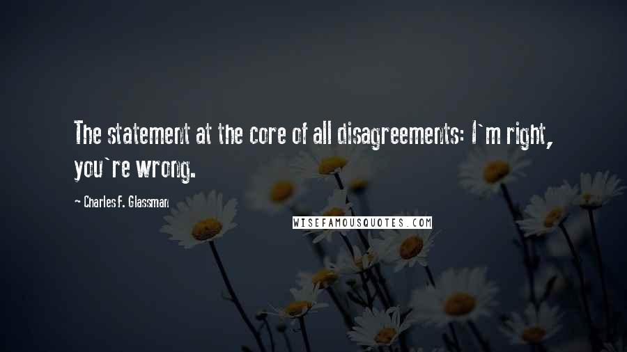 Charles F. Glassman Quotes: The statement at the core of all disagreements: I'm right, you're wrong.