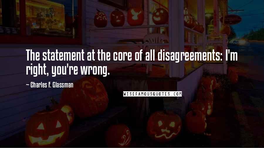 Charles F. Glassman Quotes: The statement at the core of all disagreements: I'm right, you're wrong.