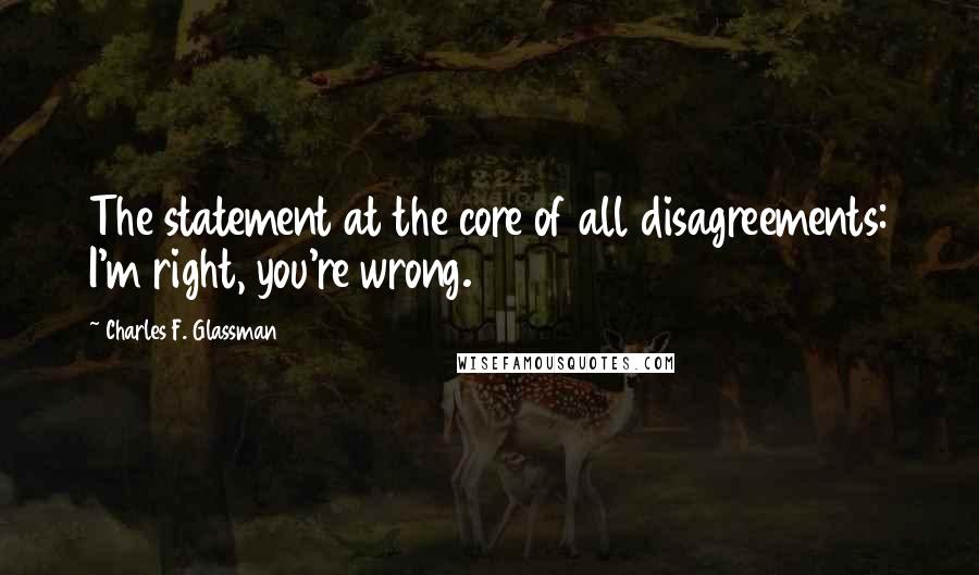 Charles F. Glassman Quotes: The statement at the core of all disagreements: I'm right, you're wrong.