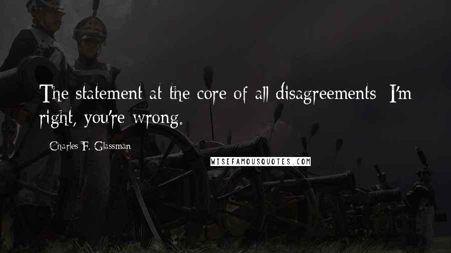 Charles F. Glassman Quotes: The statement at the core of all disagreements: I'm right, you're wrong.