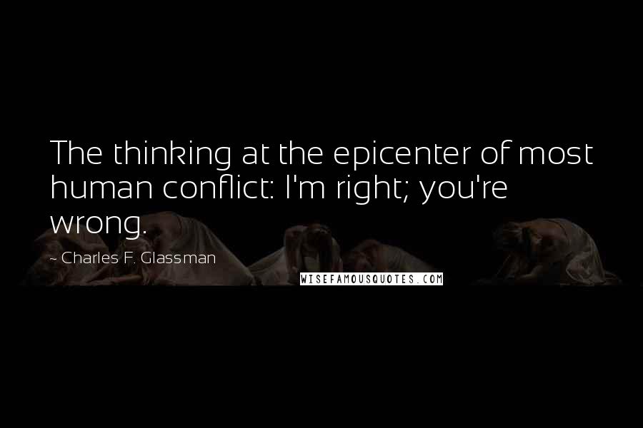 Charles F. Glassman Quotes: The thinking at the epicenter of most human conflict: I'm right; you're wrong.