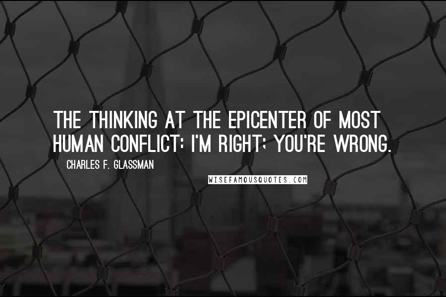 Charles F. Glassman Quotes: The thinking at the epicenter of most human conflict: I'm right; you're wrong.