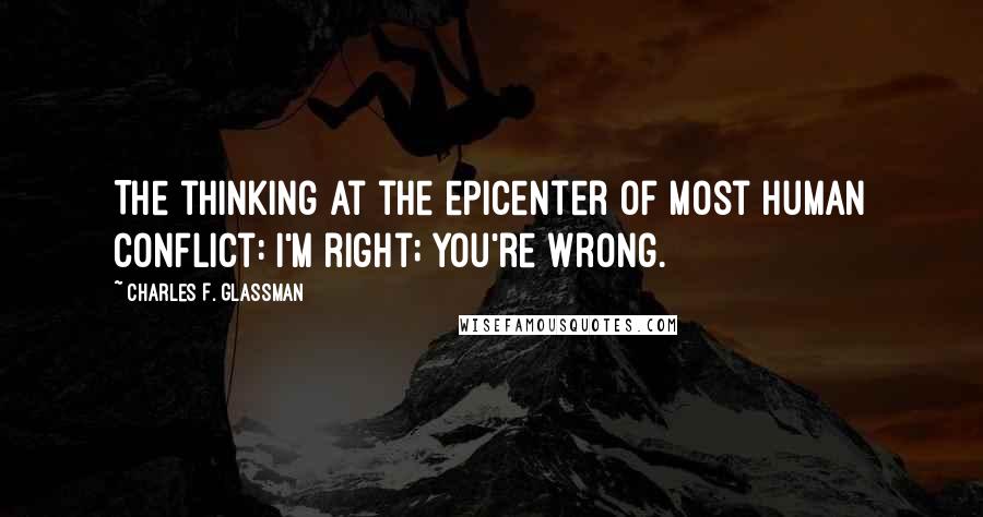 Charles F. Glassman Quotes: The thinking at the epicenter of most human conflict: I'm right; you're wrong.
