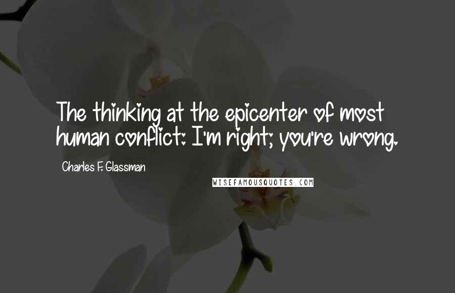 Charles F. Glassman Quotes: The thinking at the epicenter of most human conflict: I'm right; you're wrong.