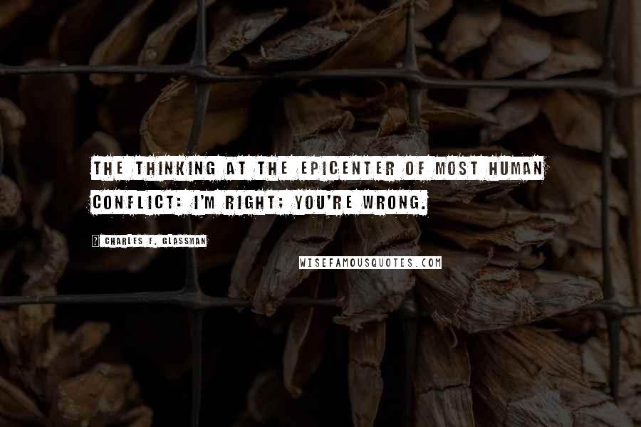Charles F. Glassman Quotes: The thinking at the epicenter of most human conflict: I'm right; you're wrong.