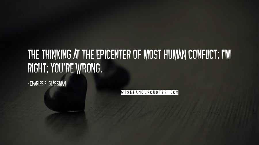Charles F. Glassman Quotes: The thinking at the epicenter of most human conflict: I'm right; you're wrong.