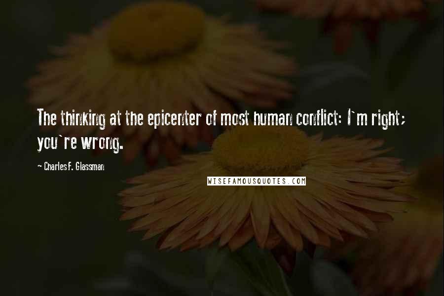 Charles F. Glassman Quotes: The thinking at the epicenter of most human conflict: I'm right; you're wrong.