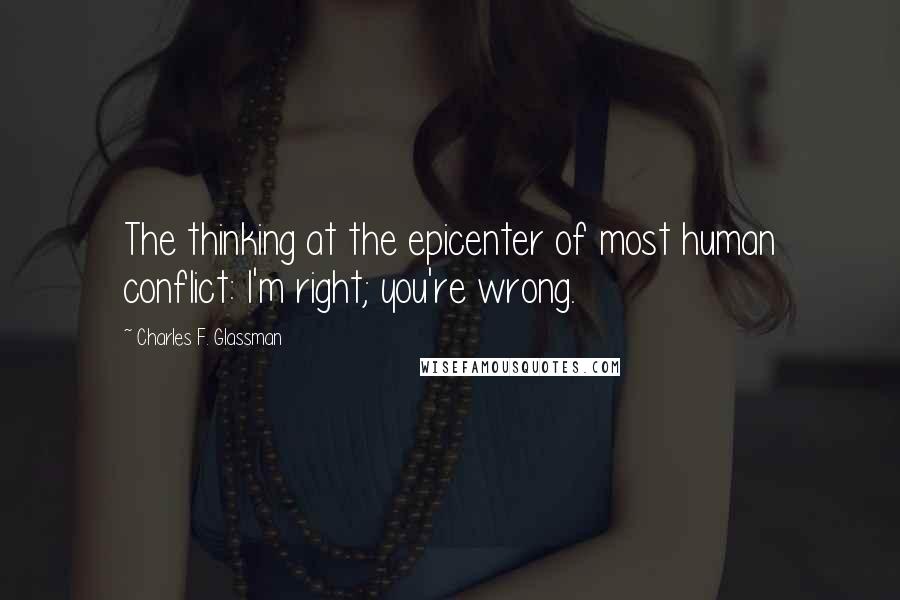 Charles F. Glassman Quotes: The thinking at the epicenter of most human conflict: I'm right; you're wrong.