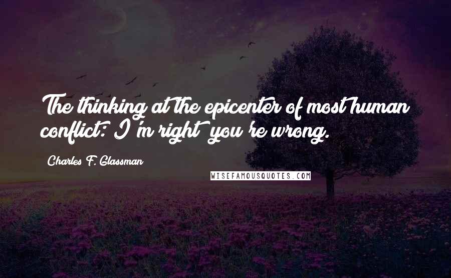 Charles F. Glassman Quotes: The thinking at the epicenter of most human conflict: I'm right; you're wrong.