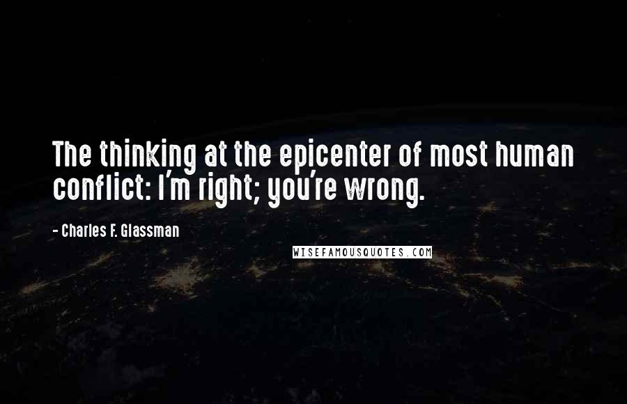 Charles F. Glassman Quotes: The thinking at the epicenter of most human conflict: I'm right; you're wrong.