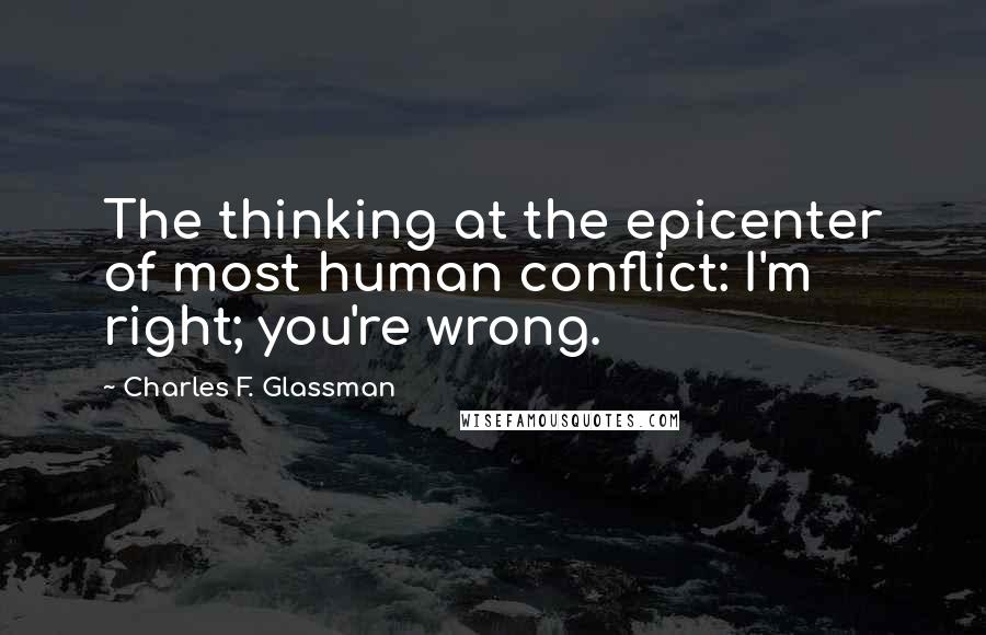 Charles F. Glassman Quotes: The thinking at the epicenter of most human conflict: I'm right; you're wrong.