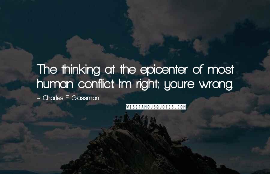 Charles F. Glassman Quotes: The thinking at the epicenter of most human conflict: I'm right; you're wrong.