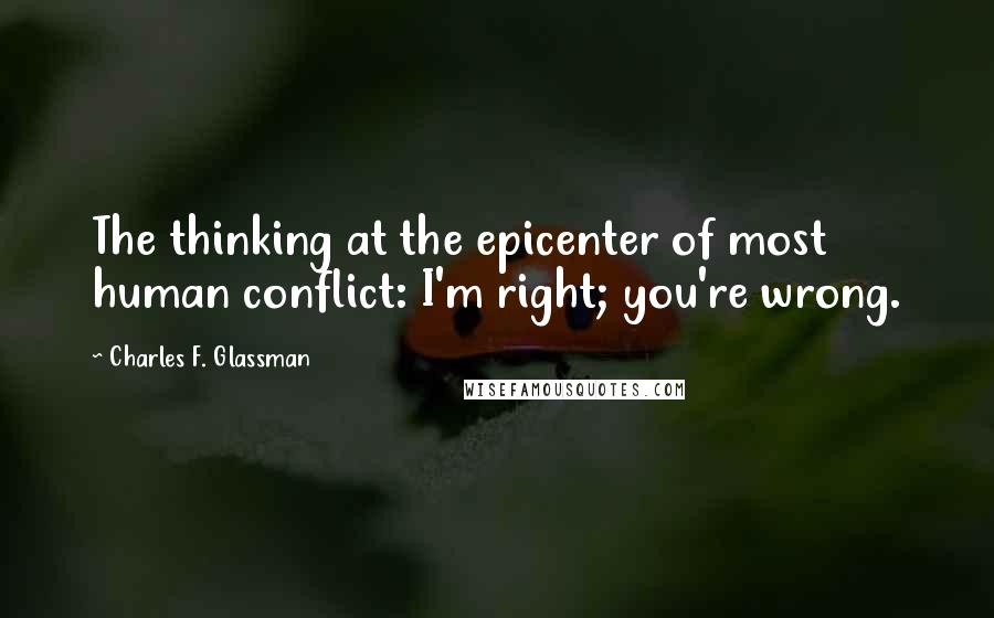 Charles F. Glassman Quotes: The thinking at the epicenter of most human conflict: I'm right; you're wrong.