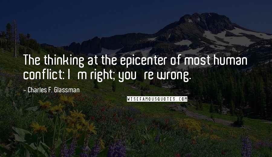 Charles F. Glassman Quotes: The thinking at the epicenter of most human conflict: I'm right; you're wrong.