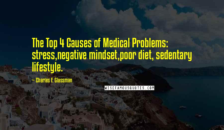 Charles F. Glassman Quotes: The Top 4 Causes of Medical Problems: stress,negative mindset,poor diet, sedentary lifestyle.