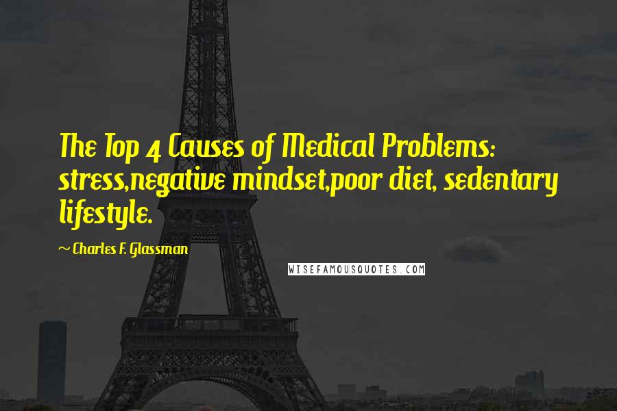 Charles F. Glassman Quotes: The Top 4 Causes of Medical Problems: stress,negative mindset,poor diet, sedentary lifestyle.