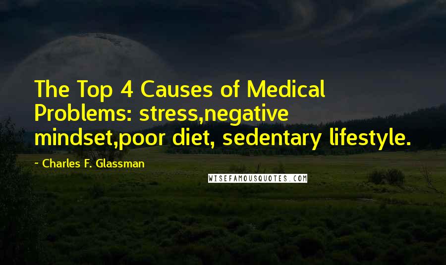 Charles F. Glassman Quotes: The Top 4 Causes of Medical Problems: stress,negative mindset,poor diet, sedentary lifestyle.