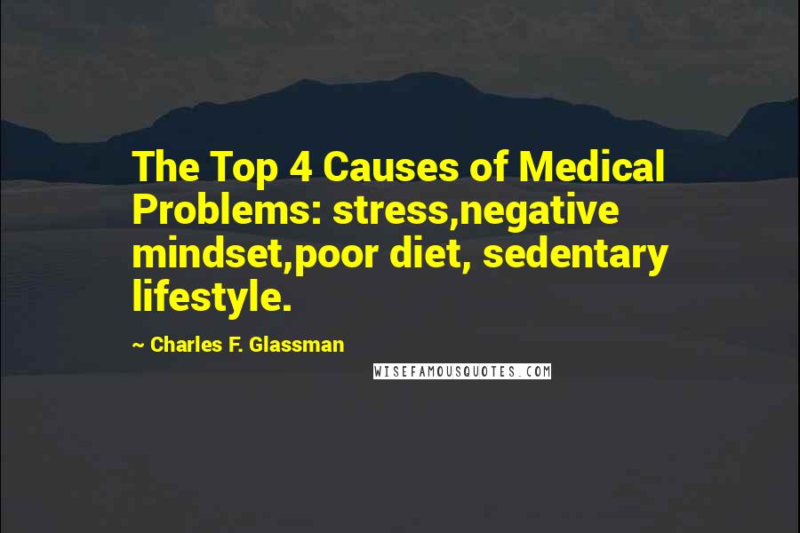 Charles F. Glassman Quotes: The Top 4 Causes of Medical Problems: stress,negative mindset,poor diet, sedentary lifestyle.