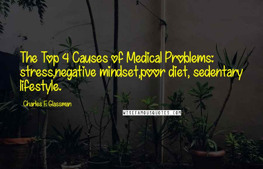 Charles F. Glassman Quotes: The Top 4 Causes of Medical Problems: stress,negative mindset,poor diet, sedentary lifestyle.