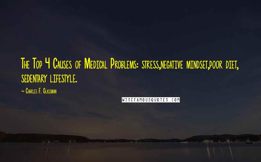 Charles F. Glassman Quotes: The Top 4 Causes of Medical Problems: stress,negative mindset,poor diet, sedentary lifestyle.