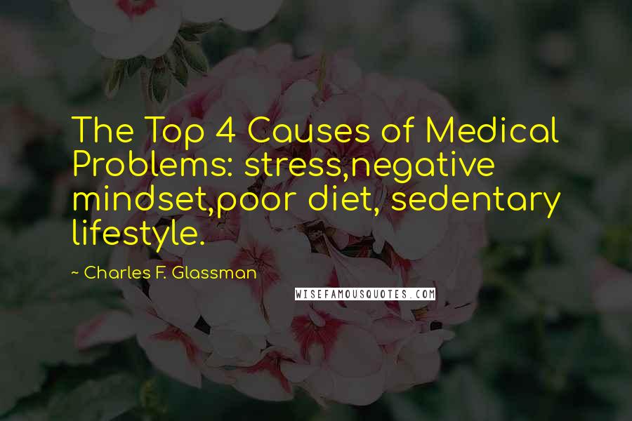 Charles F. Glassman Quotes: The Top 4 Causes of Medical Problems: stress,negative mindset,poor diet, sedentary lifestyle.