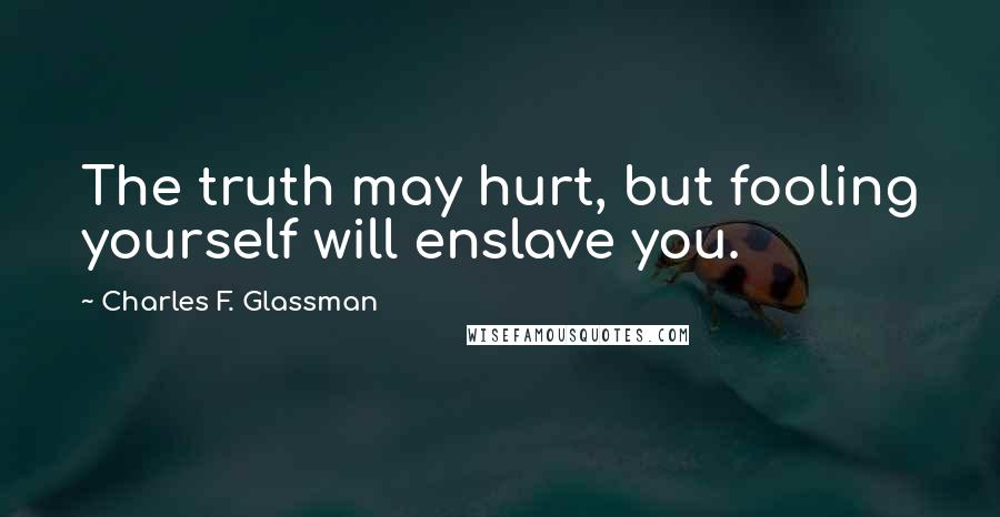 Charles F. Glassman Quotes: The truth may hurt, but fooling yourself will enslave you.