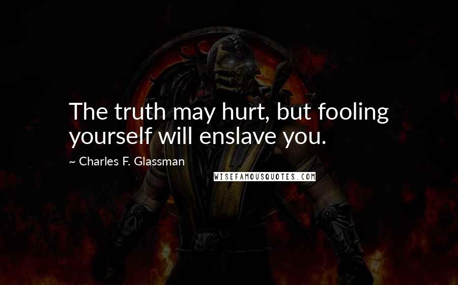 Charles F. Glassman Quotes: The truth may hurt, but fooling yourself will enslave you.