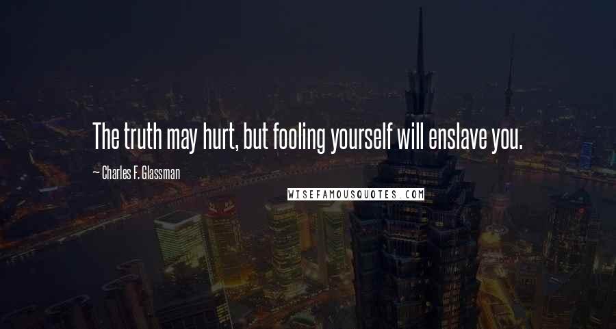 Charles F. Glassman Quotes: The truth may hurt, but fooling yourself will enslave you.