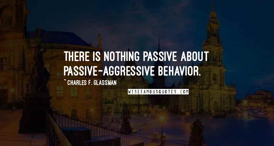 Charles F. Glassman Quotes: There is nothing passive about passive-aggressive behavior.