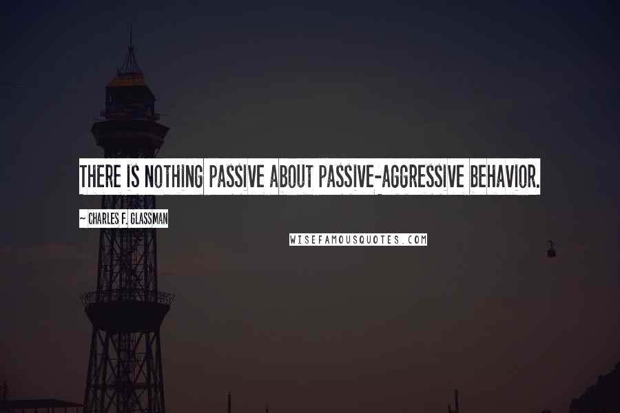 Charles F. Glassman Quotes: There is nothing passive about passive-aggressive behavior.