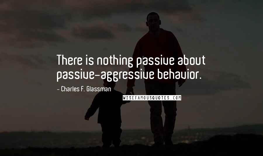 Charles F. Glassman Quotes: There is nothing passive about passive-aggressive behavior.