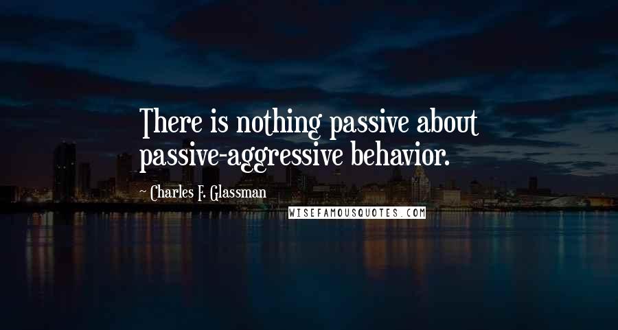 Charles F. Glassman Quotes: There is nothing passive about passive-aggressive behavior.