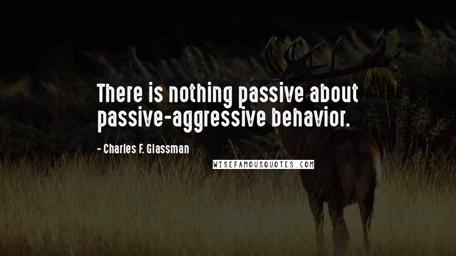 Charles F. Glassman Quotes: There is nothing passive about passive-aggressive behavior.